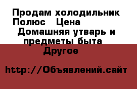 Продам холодильник Полюс › Цена ­ 1 000 -  Домашняя утварь и предметы быта » Другое   